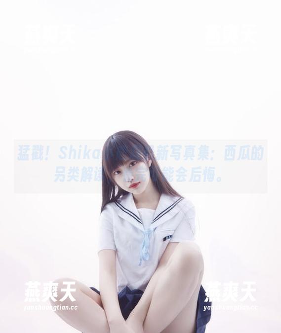 猛戳！Shika小鹿鹿最新写真集：西瓜的另类解读，看完可能会后悔。