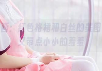 兔玩映画：红色格裙和白丝的美图，温暖又带点小小的羞羞
